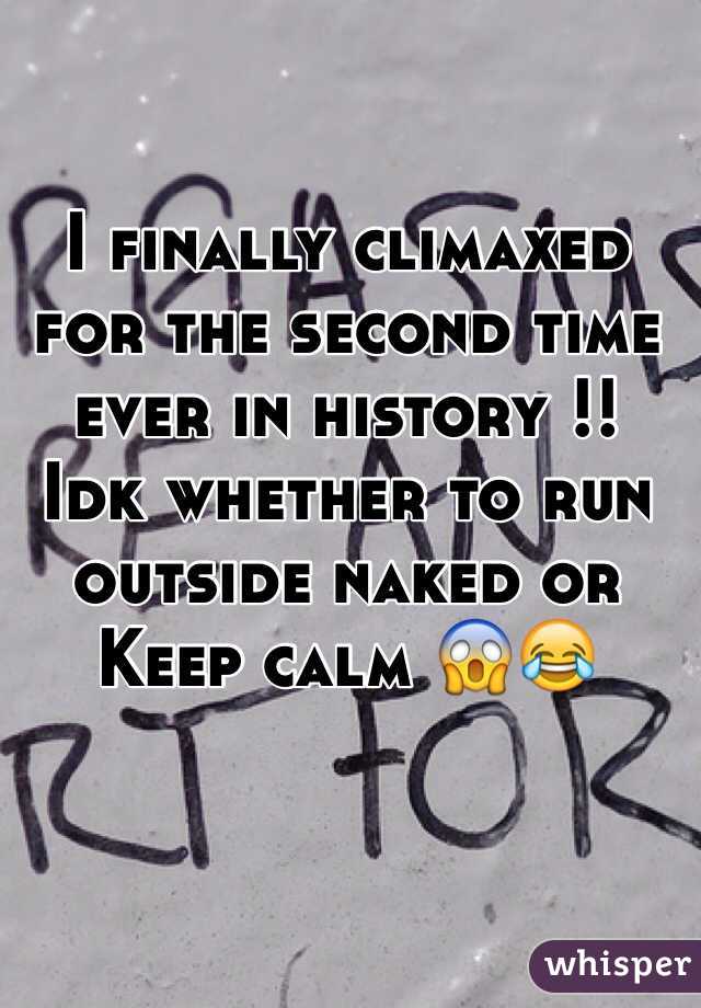 I finally climaxed for the second time ever in history !!
Idk whether to run outside naked or 
Keep calm 😱😂