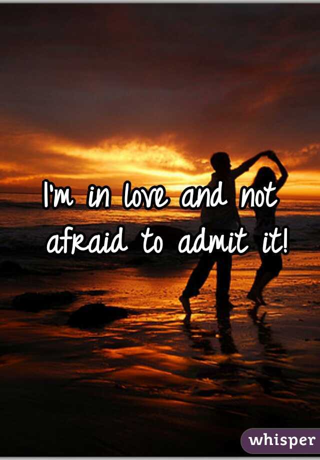 I'm in love and not afraid to admit it!