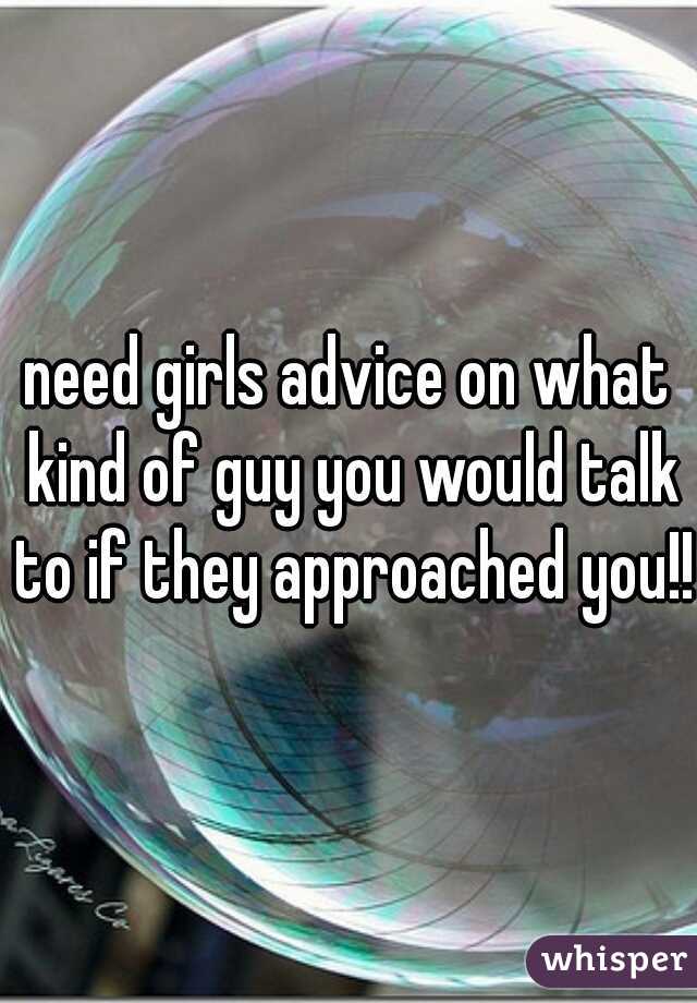 need girls advice on what kind of guy you would talk to if they approached you!!