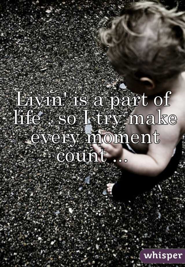 Livin' is a part of life , so I try make every moment count ... 
