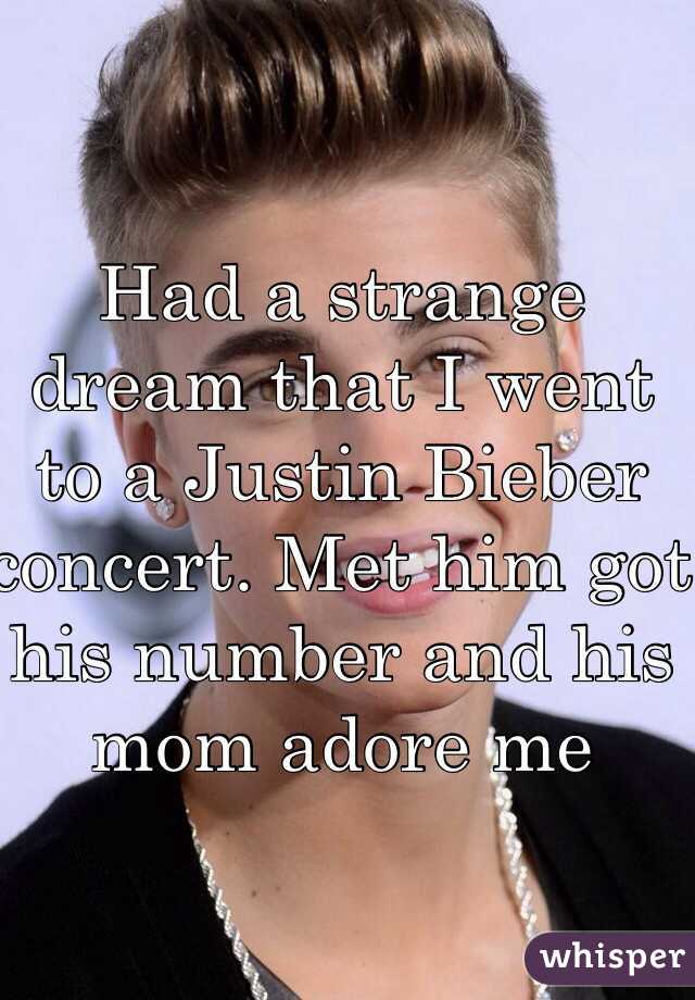Had a strange dream that I went to a Justin Bieber concert. Met him got his number and his mom adore me 