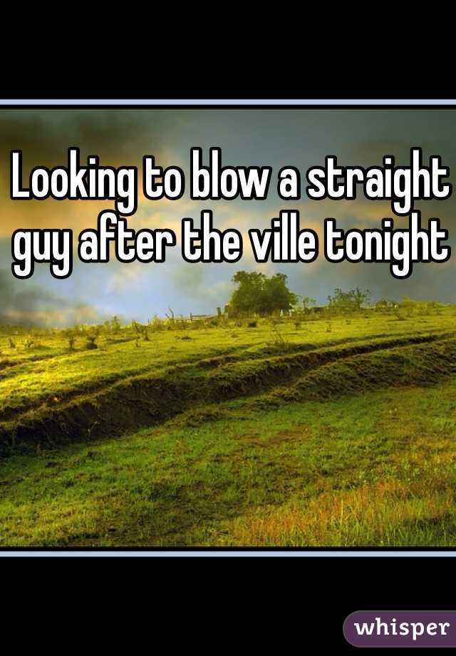Looking to blow a straight guy after the ville tonight 