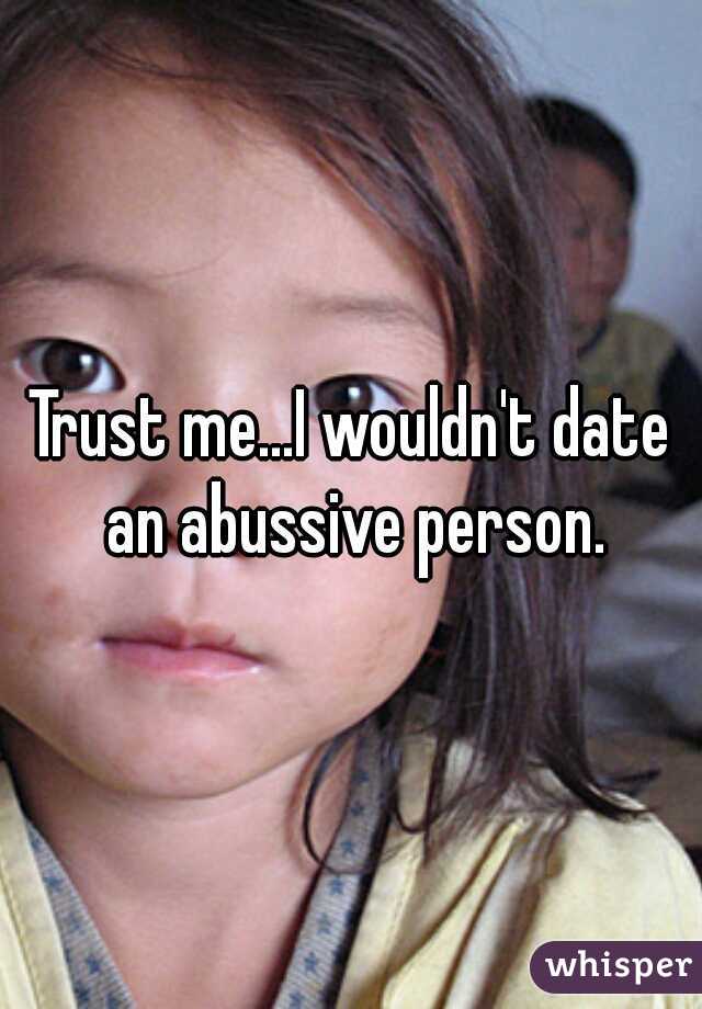 Trust me...I wouldn't date an abussive person.