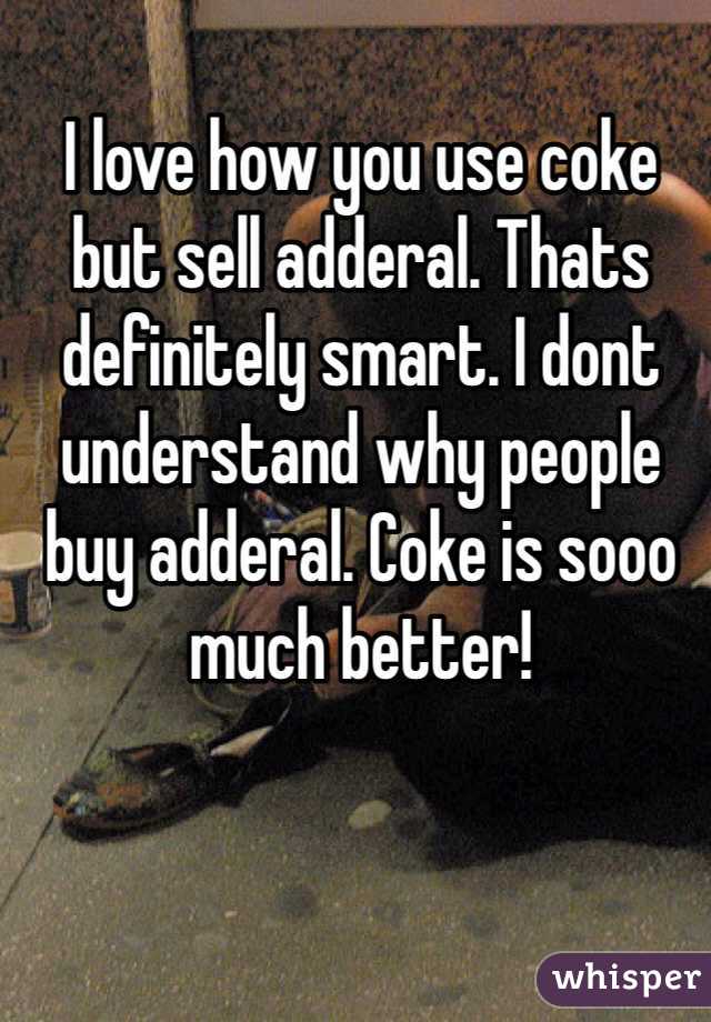 I love how you use coke but sell adderal. Thats definitely smart. I dont understand why people buy adderal. Coke is sooo much better!