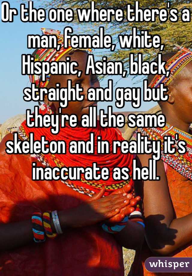 Or the one where there's a man, female, white, Hispanic, Asian, black, straight and gay but they're all the same skeleton and in reality it's inaccurate as hell. 