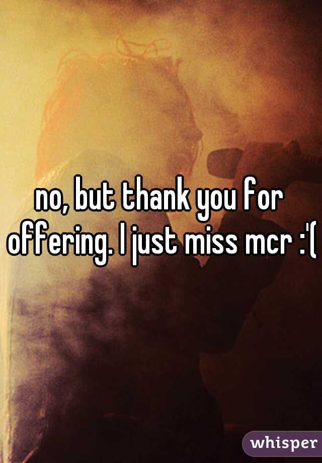 no, but thank you for offering. I just miss mcr :'(