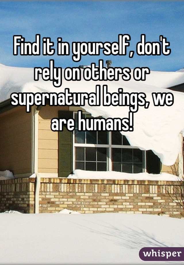 Find it in yourself, don't rely on others or supernatural beings, we are humans!