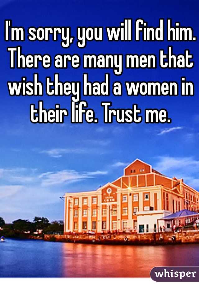 I'm sorry, you will find him. There are many men that wish they had a women in their life. Trust me. 