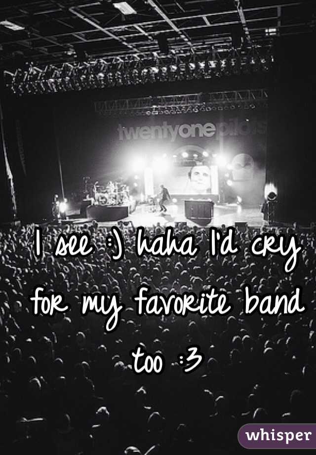 I see :) haha I'd cry for my favorite band too :3