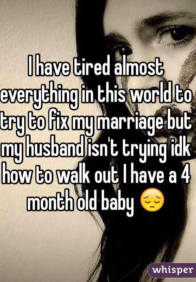 I have tired almost everything in this world to try to fix my marriage but my husband isn't trying idk how to walk out I have a 4 month old baby 😔