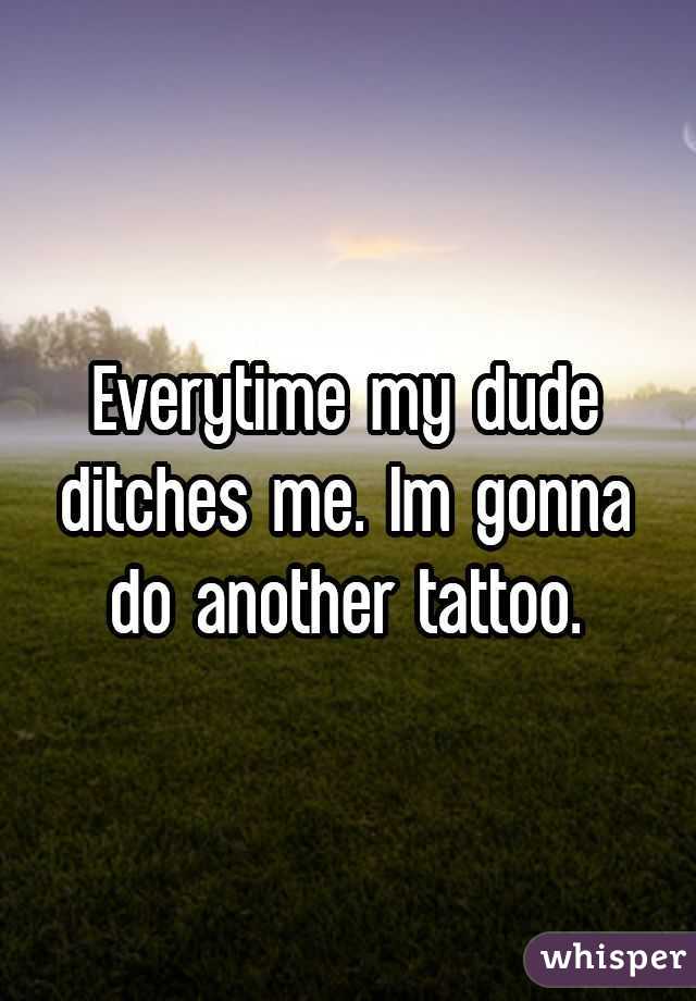 Everytime my dude ditches me. Im gonna do another tattoo.