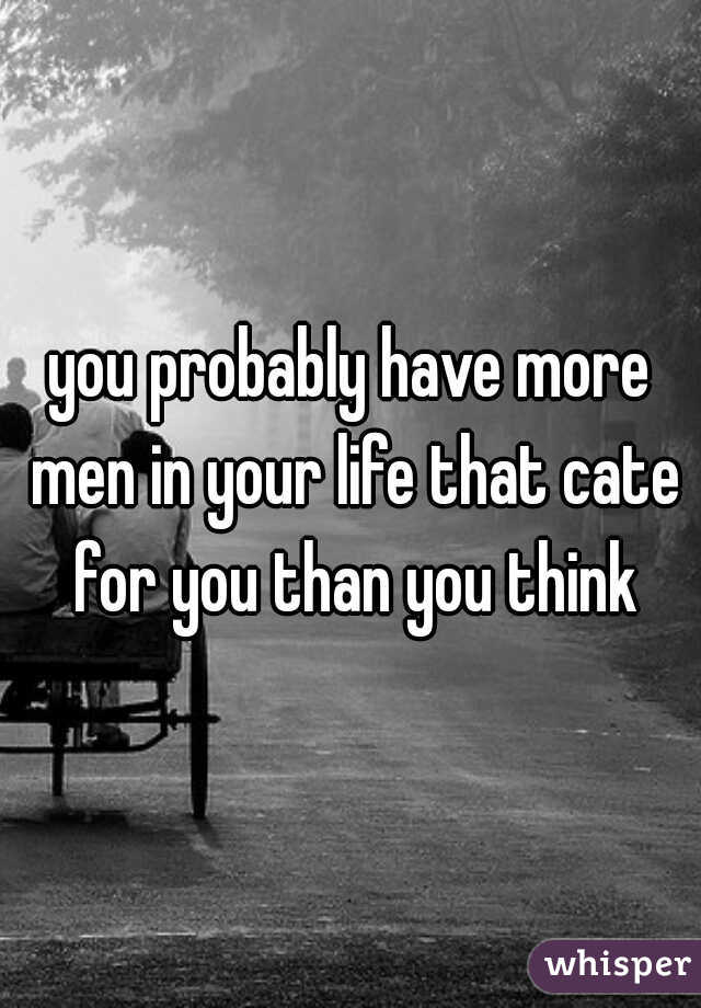 you probably have more men in your life that cate for you than you think