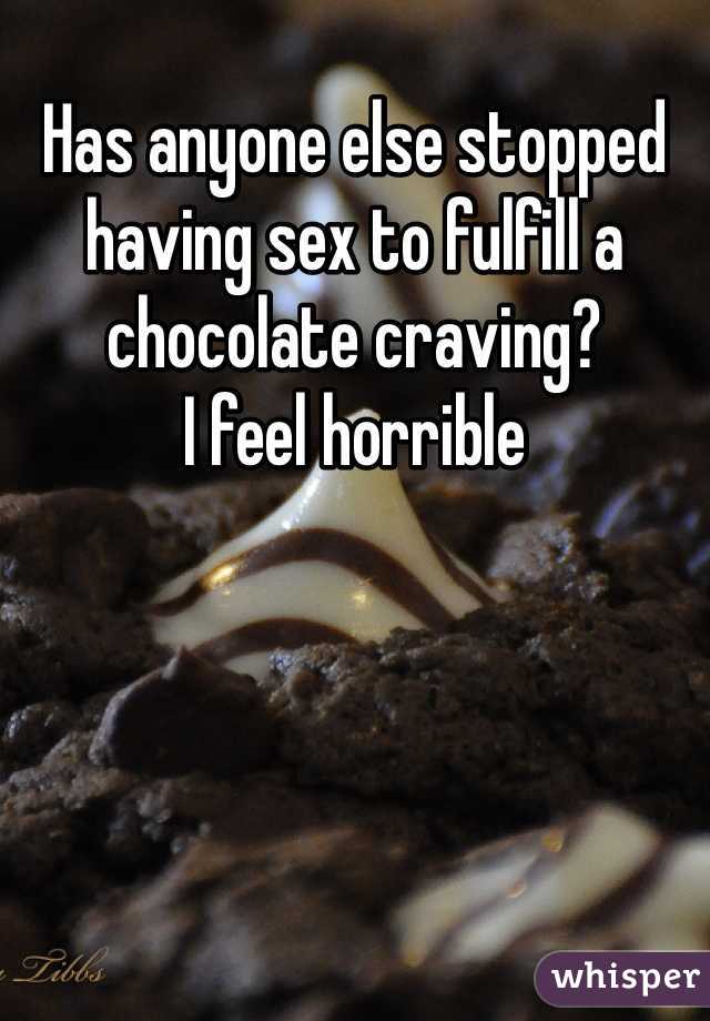 Has anyone else stopped having sex to fulfill a chocolate craving?
I feel horrible