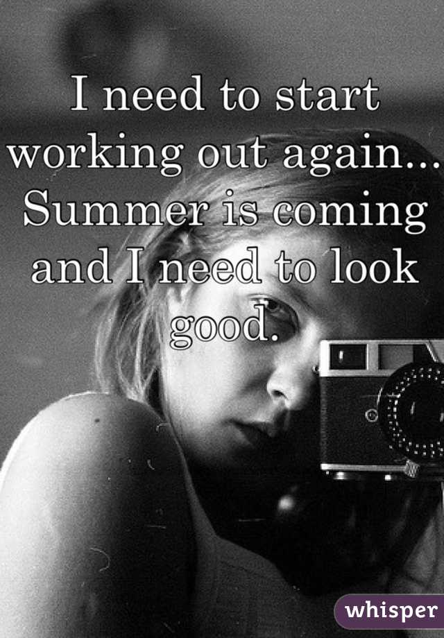 I need to start working out again... Summer is coming and I need to look good. 