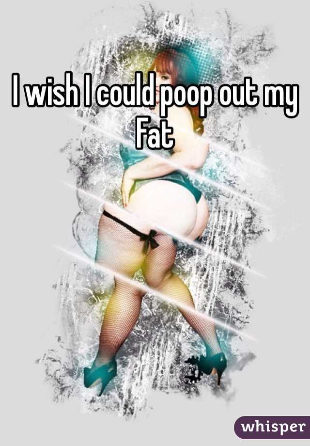 I wish I could poop out my Fat