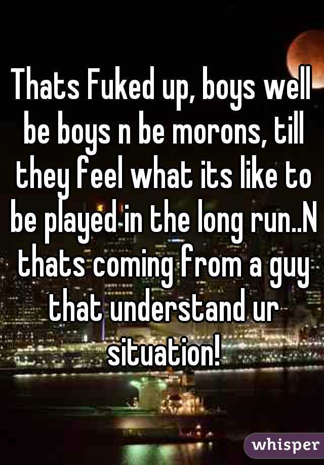 Thats Fuked up, boys well be boys n be morons, till they feel what its like to be played in the long run..N thats coming from a guy that understand ur situation!