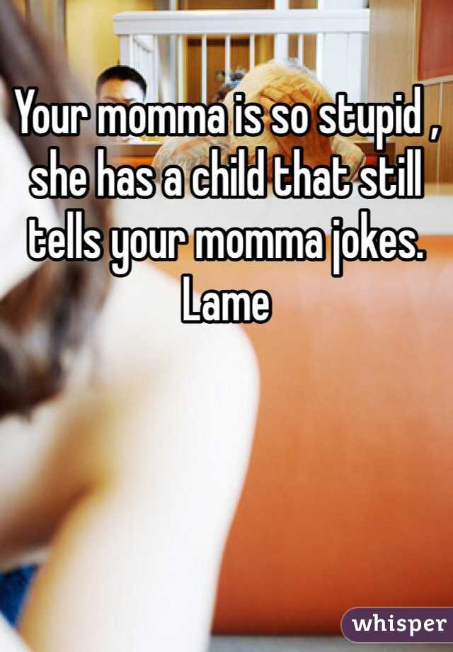 Your momma is so stupid , she has a child that still tells your momma jokes. Lame