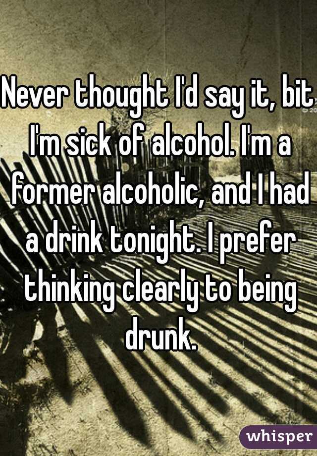 Never thought I'd say it, bit I'm sick of alcohol. I'm a former alcoholic, and I had a drink tonight. I prefer thinking clearly to being drunk.
