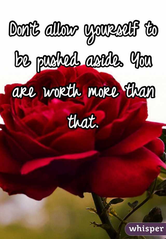 Don't allow yourself to be pushed aside. You are worth more than that.