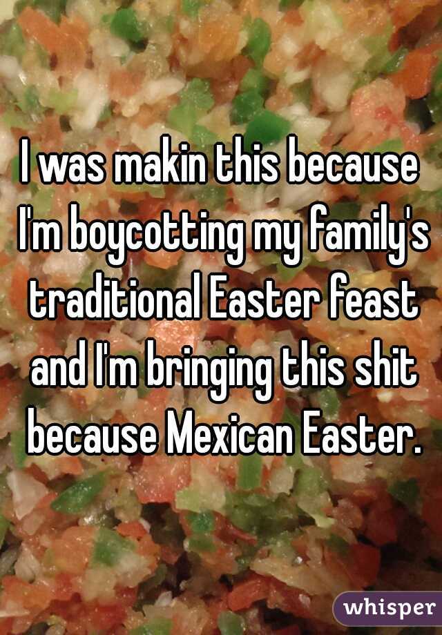 I was makin this because I'm boycotting my family's traditional Easter feast and I'm bringing this shit because Mexican Easter.