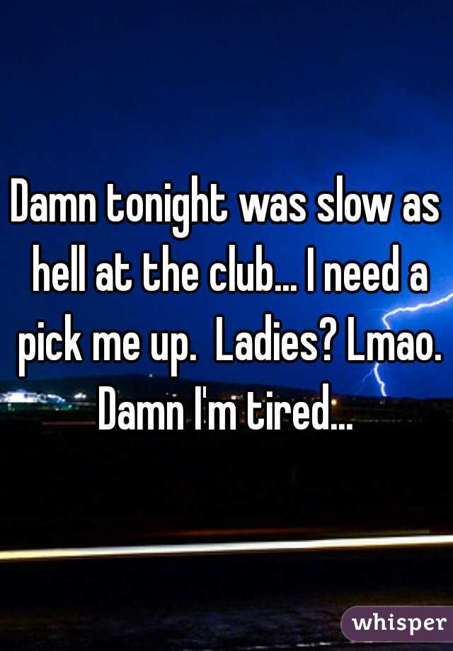 Damn tonight was slow as hell at the club... I need a pick me up.  Ladies? Lmao. Damn I'm tired... 