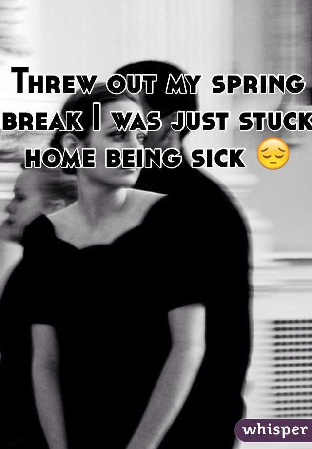 Threw out my spring break I was just stuck home being sick 😔