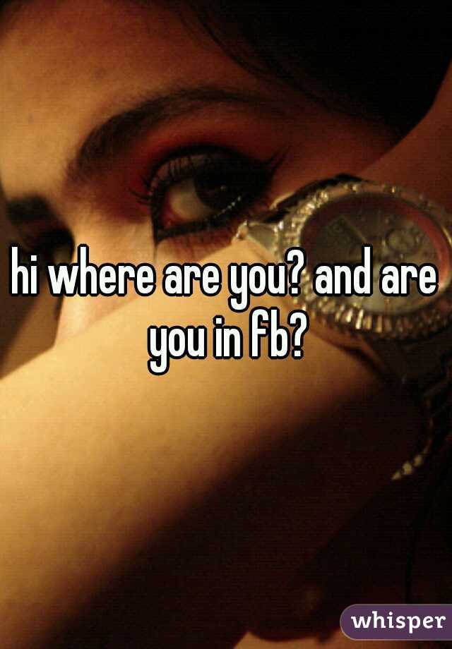 hi where are you? and are you in fb?