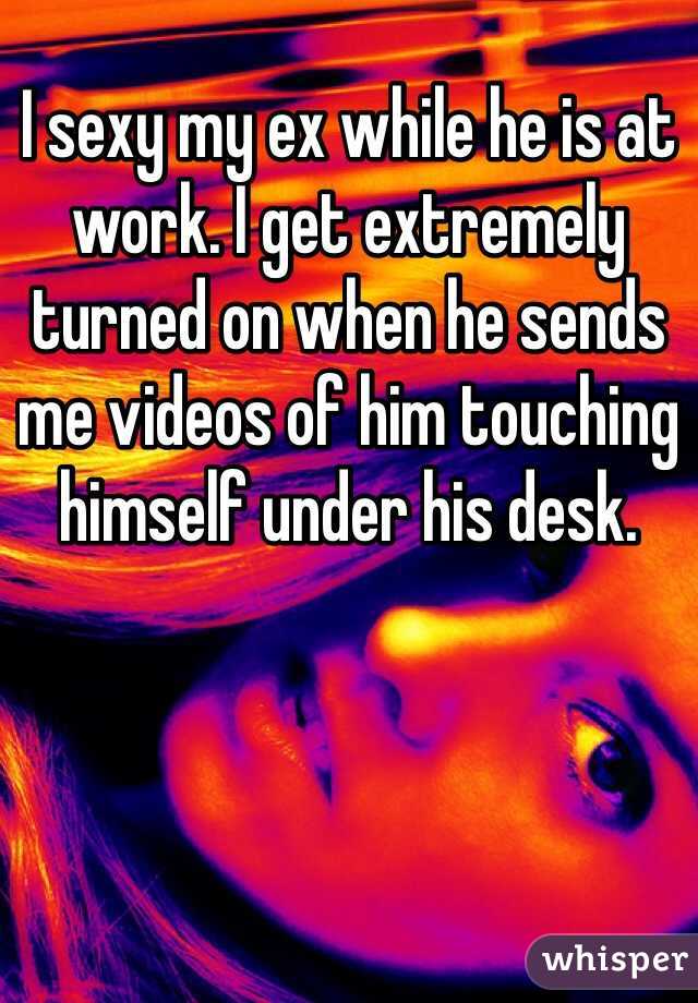 I sexy my ex while he is at work. I get extremely turned on when he sends me videos of him touching himself under his desk. 