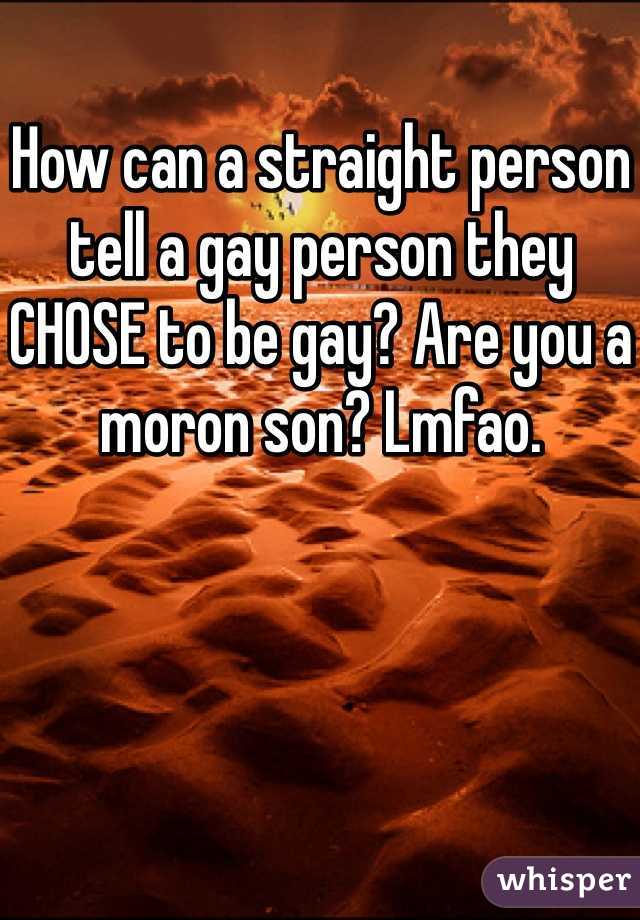 How can a straight person tell a gay person they CHOSE to be gay? Are you a moron son? Lmfao.
