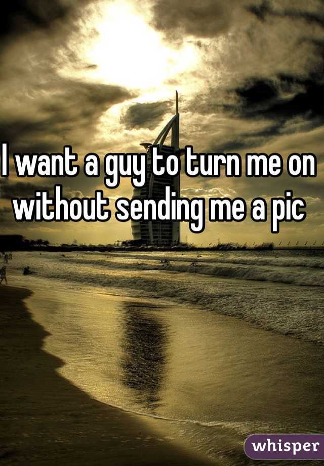 I want a guy to turn me on without sending me a pic