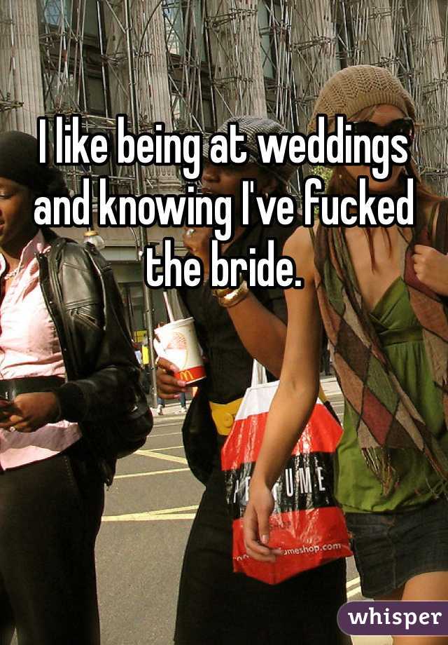 I like being at weddings and knowing I've fucked the bride.