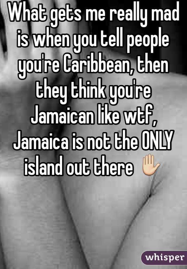 What gets me really mad is when you tell people you're Caribbean, then they think you're Jamaican like wtf, Jamaica is not the ONLY island out there ✋ 