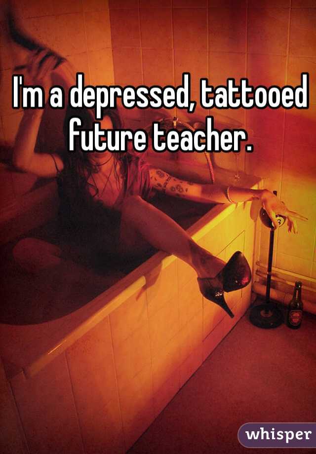 I'm a depressed, tattooed future teacher.