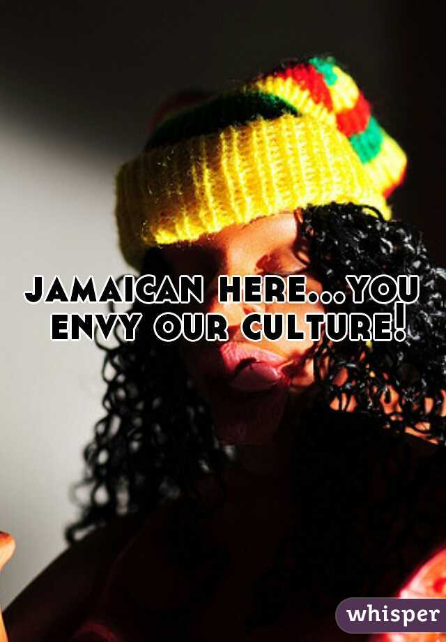 jamaican here...you envy our culture!