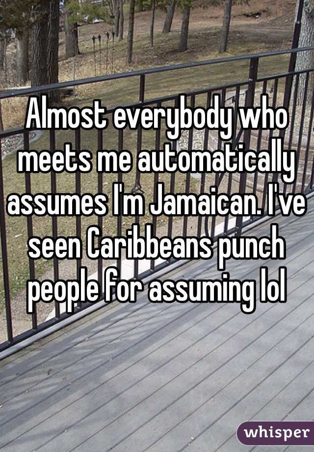 Almost everybody who meets me automatically assumes I'm Jamaican. I've seen Caribbeans punch people for assuming lol
