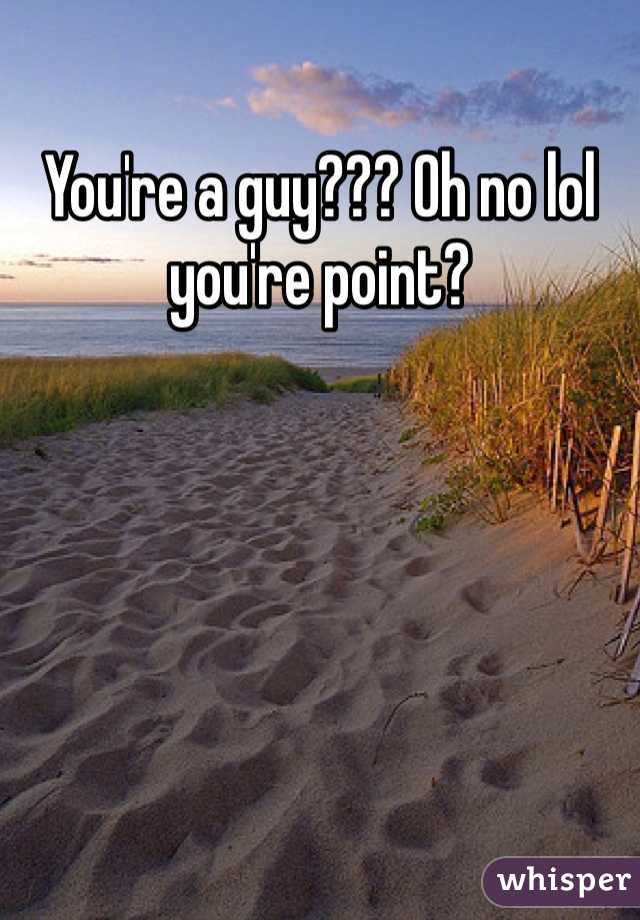 You're a guy??? Oh no lol you're point?