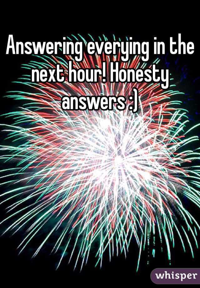 Answering everying in the next hour! Honesty answers :) 