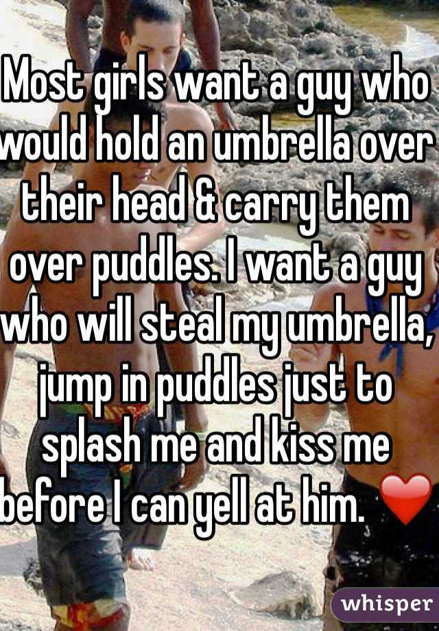 Most girls want a guy who would hold an umbrella over their head & carry them over puddles. I want a guy who will steal my umbrella, jump in puddles just to splash me and kiss me before I can yell at him. ❤️