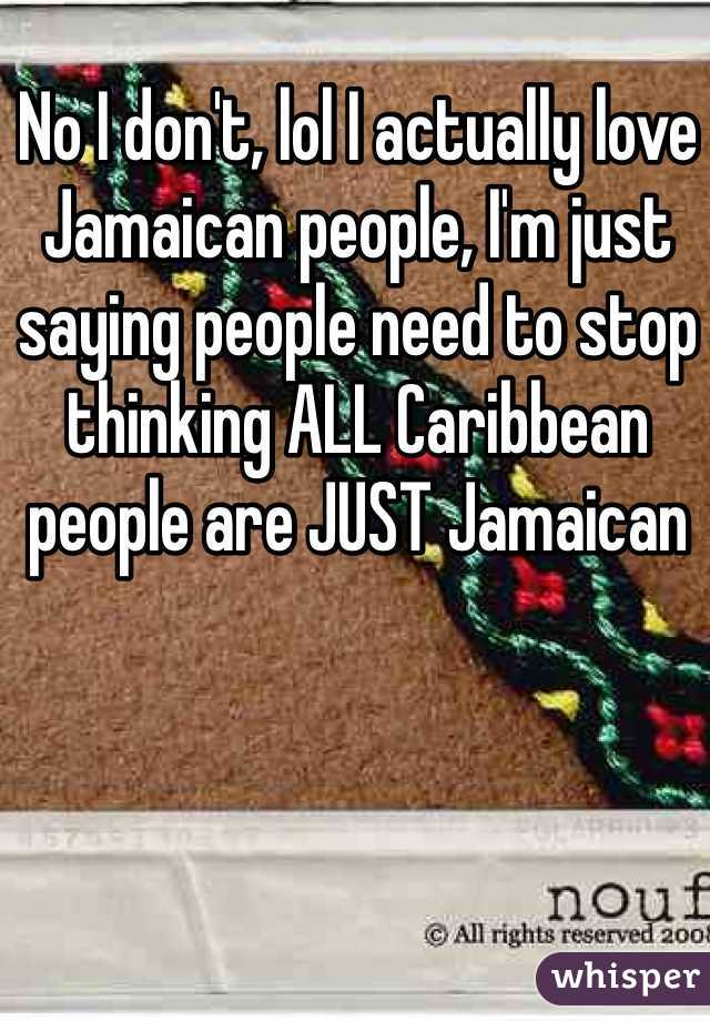 No I don't, lol I actually love Jamaican people, I'm just saying people need to stop thinking ALL Caribbean people are JUST Jamaican 