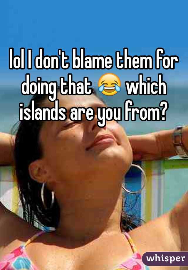 lol I don't blame them for doing that 😂 which islands are you from? 
