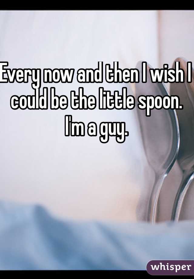 Every now and then I wish I could be the little spoon.  I'm a guy. 