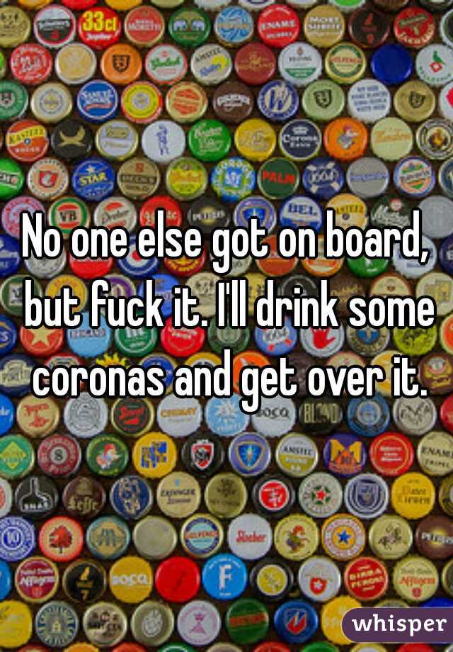 No one else got on board, but fuck it. I'll drink some coronas and get over it.