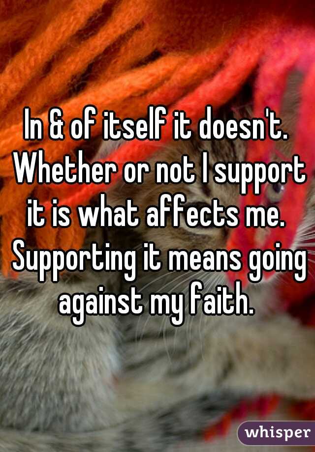 In & of itself it doesn't. Whether or not I support it is what affects me.  Supporting it means going against my faith. 