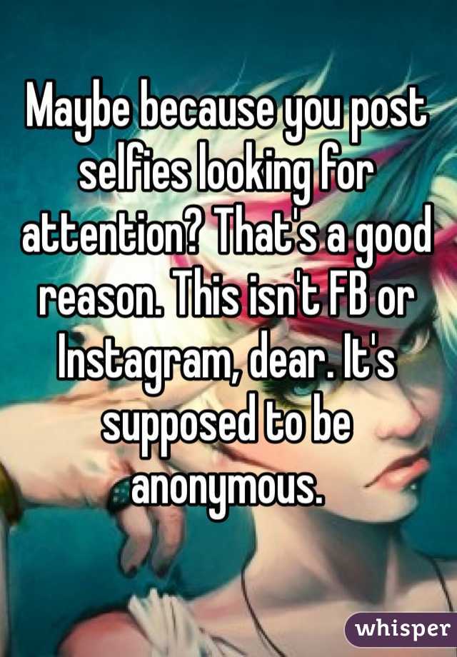 Maybe because you post selfies looking for attention? That's a good reason. This isn't FB or Instagram, dear. It's supposed to be anonymous. 
