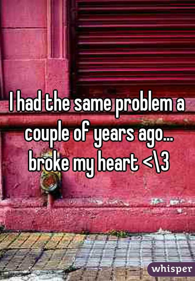 I had the same problem a couple of years ago... broke my heart <\3