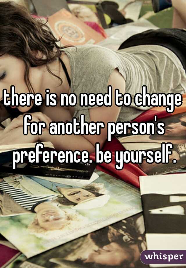there is no need to change for another person's preference. be yourself.
