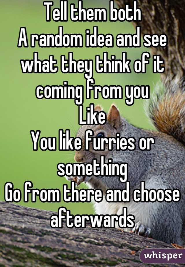 Tell them both 
A random idea and see what they think of it coming from you
Like 
You like furries or something
Go from there and choose afterwards