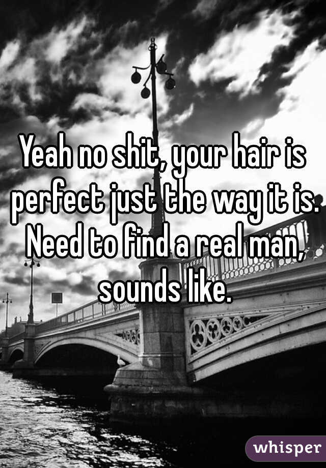 Yeah no shit, your hair is perfect just the way it is. Need to find a real man, sounds like.