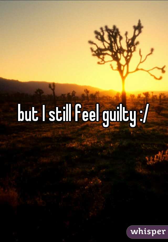 but I still feel guilty :/