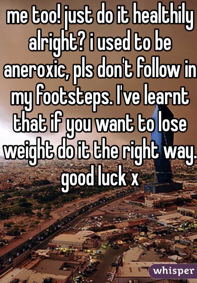 me too! just do it healthily alright? i used to be aneroxic, pls don't follow in my footsteps. I've learnt that if you want to lose weight do it the right way. good luck x
